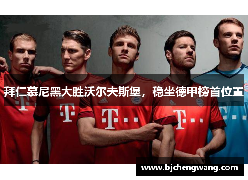 拜仁慕尼黑大胜沃尔夫斯堡，稳坐德甲榜首位置