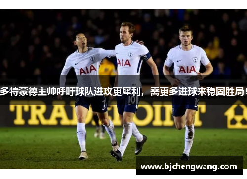 多特蒙德主帅呼吁球队进攻更犀利，需更多进球来稳固胜局！