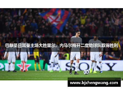 巴黎圣日耳曼主场大胜里尔，内马尔梅开二度助球队取得胜利