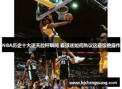 NBA历史十大逆天拉杆瞬间 看球迷如何热议这些惊艳操作