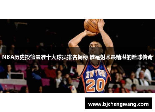NBA历史投篮最准十大球员排名揭秘 谁是射术最精湛的篮球传奇