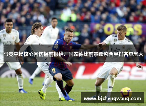 马竞中场核心因伤提前报销，国家德比前景黯淡西甲排名悬念大