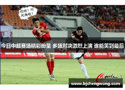 今日中超赛场精彩纷呈 多场对决激烈上演 谁能笑到最后