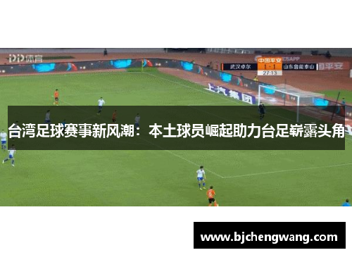 台湾足球赛事新风潮：本土球员崛起助力台足崭露头角