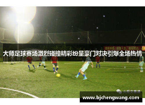 大师足球赛场激烈碰撞精彩纷呈豪门对决引爆全场热情