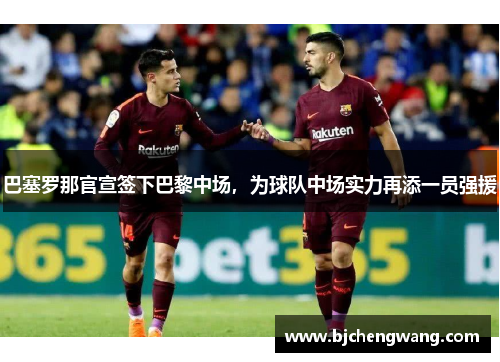 巴塞罗那官宣签下巴黎中场，为球队中场实力再添一员强援