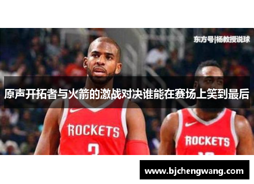 原声开拓者与火箭的激战对决谁能在赛场上笑到最后