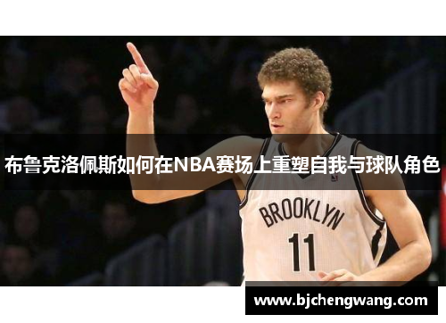 布鲁克洛佩斯如何在NBA赛场上重塑自我与球队角色