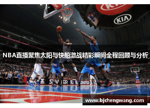 NBA直播聚焦太阳与快船激战精彩瞬间全程回顾与分析