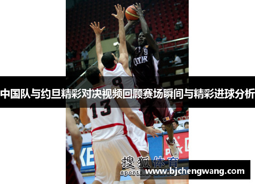 中国队与约旦精彩对决视频回顾赛场瞬间与精彩进球分析