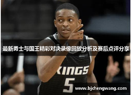 最新勇士与国王精彩对决录像回放分析及赛后点评分享