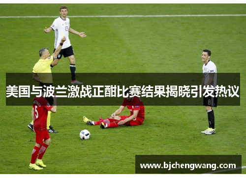 美国与波兰激战正酣比赛结果揭晓引发热议