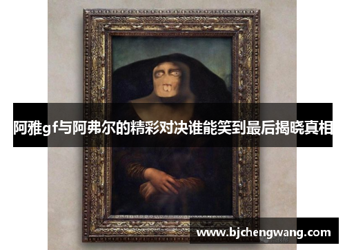 阿雅gf与阿弗尔的精彩对决谁能笑到最后揭晓真相