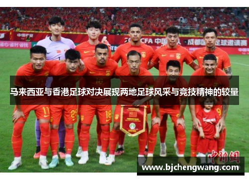 马来西亚与香港足球对决展现两地足球风采与竞技精神的较量