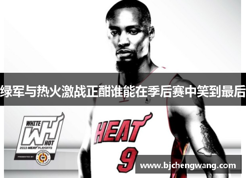 绿军与热火激战正酣谁能在季后赛中笑到最后