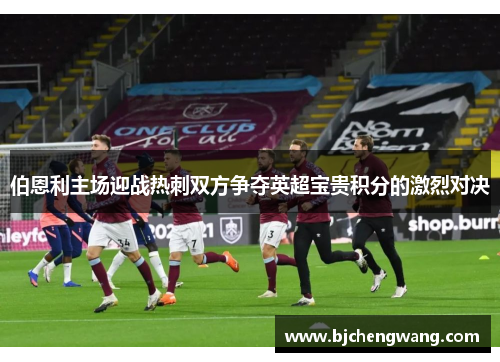 伯恩利主场迎战热刺双方争夺英超宝贵积分的激烈对决